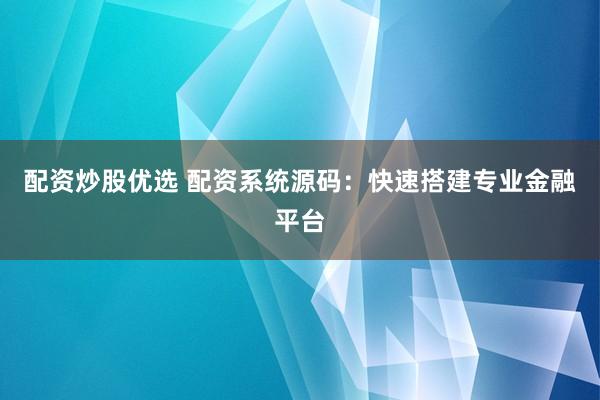 配资炒股优选 配资系统源码:快速搭建专业金融平台