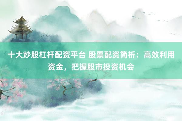 十大炒股杠杆配资平台 股票配资简析:高效利用资金,把握股市投资机会
