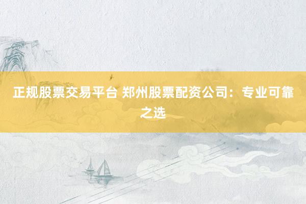 正规股票交易平台 郑州股票配资公司:专业可靠之选