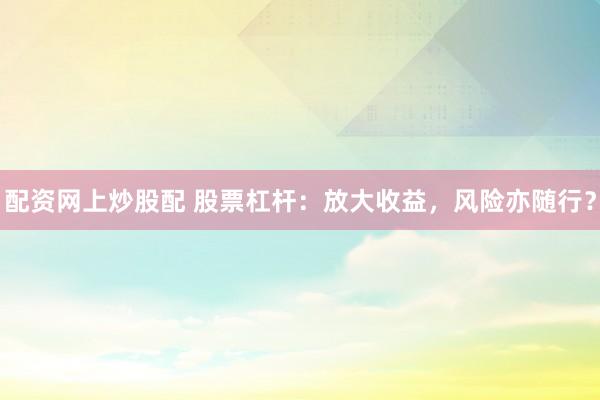 配资网上炒股配 股票杠杆:放大收益,风险亦随行?