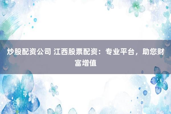 炒股配资公司 江西股票配资:专业平台,助您财富增值