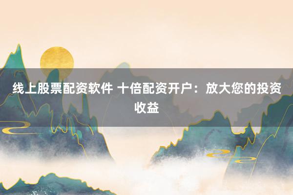 线上股票配资软件 十倍配资开户：放大您的投资收益