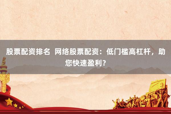 股票配资排名 网络股票配资:低门槛高杠杆,助您快速盈利?