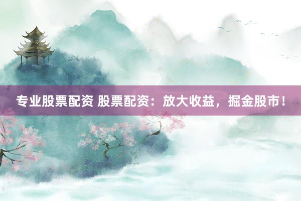 专业股票配资 股票配资:放大收益,掘金股市!
