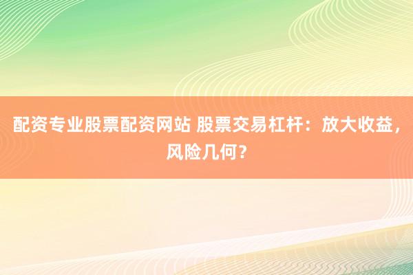 配资专业股票配资网站 股票交易杠杆:放大收益,风险几何?