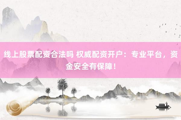 线上股票配资合法吗 权威配资开户：专业平台，资金安全有保障！