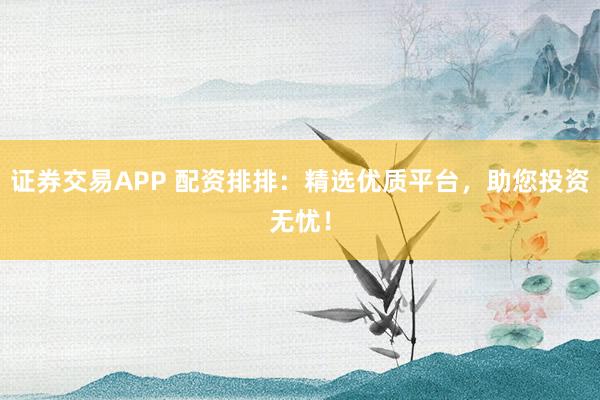证券交易APP 配资排排:精选优质平台,助您投资无忧!