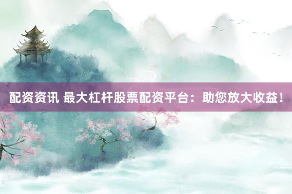配资资讯 最大杠杆股票配资平台：助您放大收益！