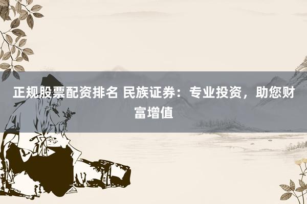 正规股票配资排名 民族证券:专业投资,助您财富增值