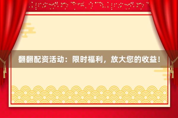 翻翻配资活动:限时福利,放大您的收益!