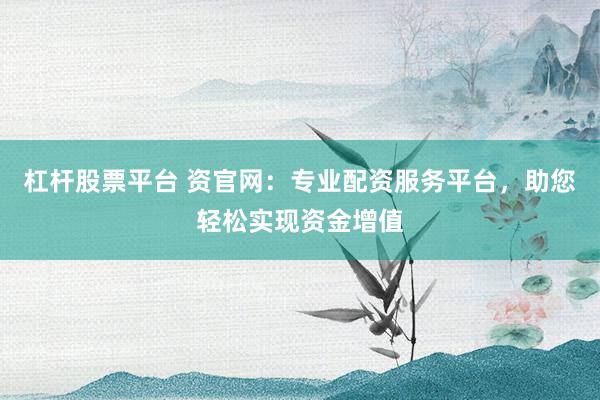 杠杆股票平台 资官网：专业配资服务平台，助您轻松实现资金增值