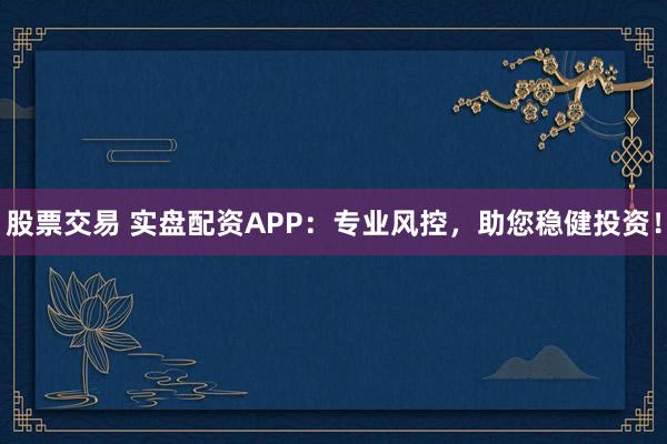 股票交易 实盘配资APP：专业风控，助您稳健投资！