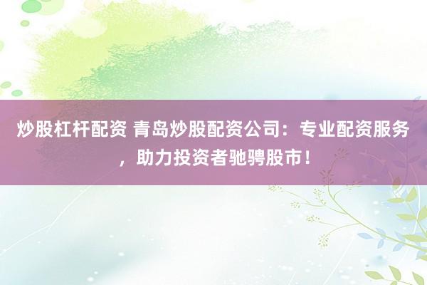 炒股杠杆配资 青岛炒股配资公司：专业配资服务，助力投资者驰骋股市！
