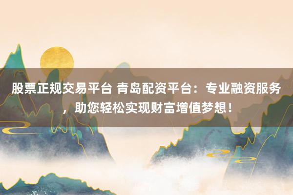 股票正规交易平台 青岛配资平台：专业融资服务，助您轻松实现财富增值梦想！