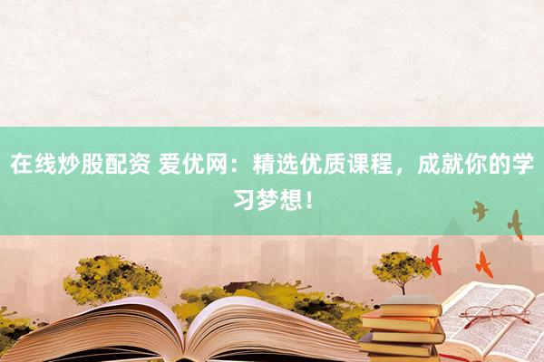 在线炒股配资 爱优网:精选优质课程,成就你的学习梦想!