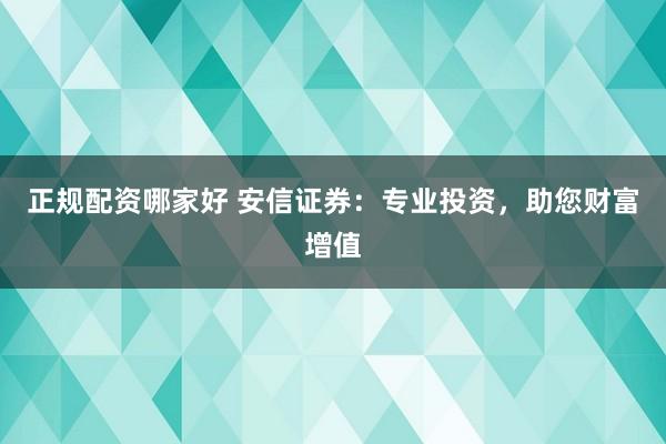 正规配资哪家好 安信证券：专业投资，助您财富增值