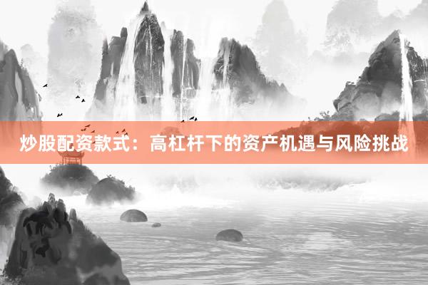 炒股配资款式：高杠杆下的资产机遇与风险挑战