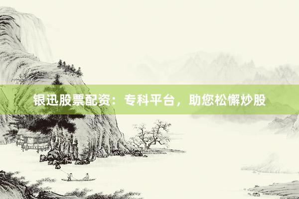 银迅股票配资:专科平台,助您松懈炒股
