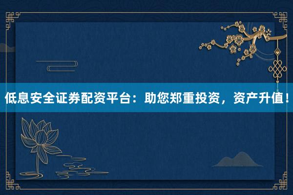 低息安全证券配资平台:助您郑重投资,资产升值!