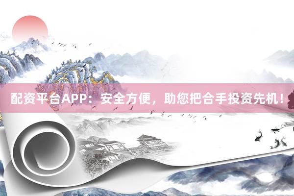 配资平台APP：安全方便，助您把合手投资先机！