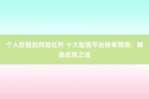 个人炒股如何加杠杆 十大配资平台榜单预测：精选优质之选