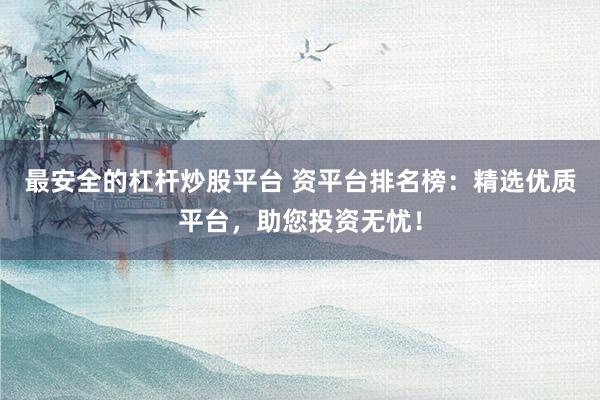 最安全的杠杆炒股平台 资平台排名榜：精选优质平台，助您投资无忧！
