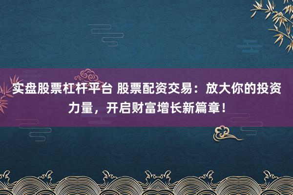 实盘股票杠杆平台 股票配资交易：放大你的投资力量，开启财富增长新篇章！