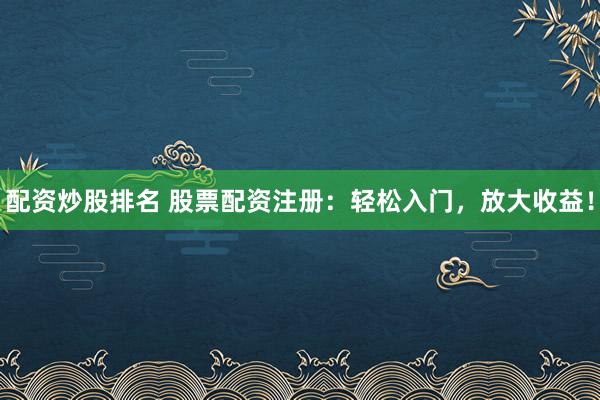 配资炒股排名 股票配资注册：轻松入门，放大收益！