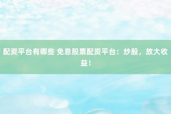 配资平台有哪些 免息股票配资平台：炒股，放大收益！