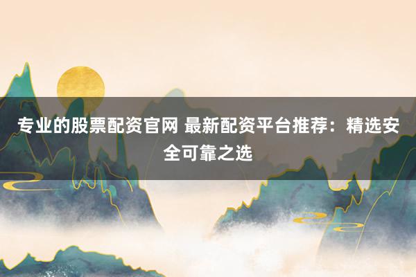 专业的股票配资官网 最新配资平台推荐：精选安全可靠之选