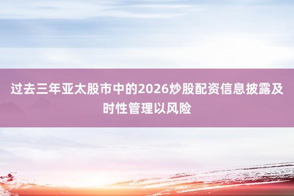 过去三年亚太股市中的2026炒股配资信息披露及时性管理以风险