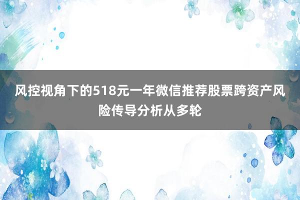 风控视角下的518元一年微信推荐股票跨资产风险传导分析从多轮