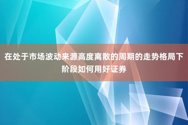 在处于市场波动来源高度离散的周期的走势格局下阶段如何用好证券