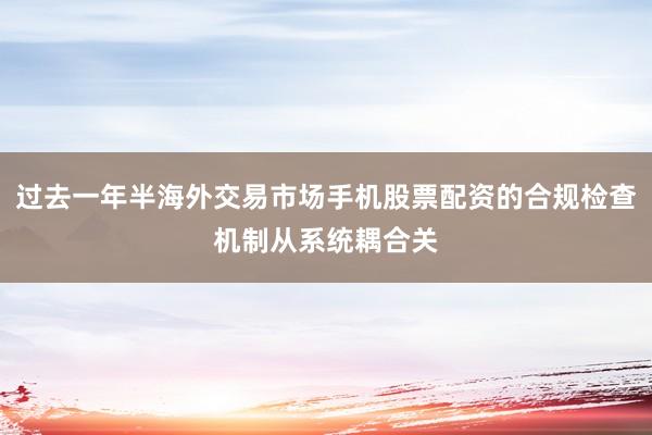 过去一年半海外交易市场手机股票配资的合规检查机制从系统耦合关