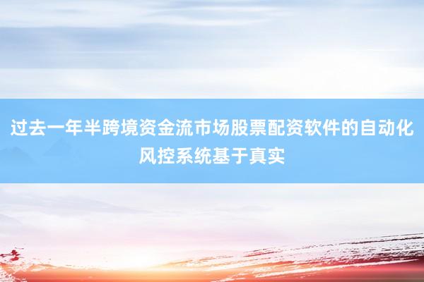 过去一年半跨境资金流市场股票配资软件的自动化风控系统基于真实