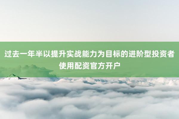 过去一年半以提升实战能力为目标的进阶型投资者使用配资官方开户