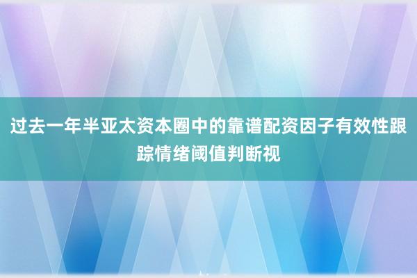 过去一年半亚太资本圈中的靠谱配资因子有效性跟踪情绪阈值判断视