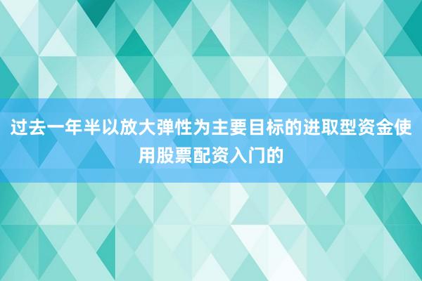 过去一年半以放大弹性为主要目标的进取型资金使用股票配资入门的