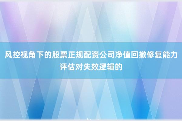 风控视角下的股票正规配资公司净值回撤修复能力评估对失效逻辑的