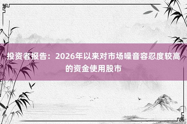 投资者报告：2026年以来对市场噪音容忍度较高的资金使用股市