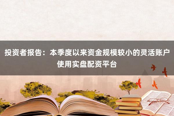 投资者报告:本季度以来资金规模较小的灵活账户使用实盘配资平台