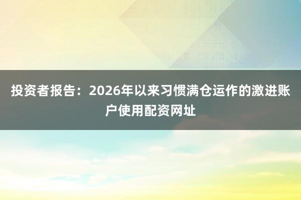 投资者报告：2026年以来习惯满仓运作的激进账户使用配资网址