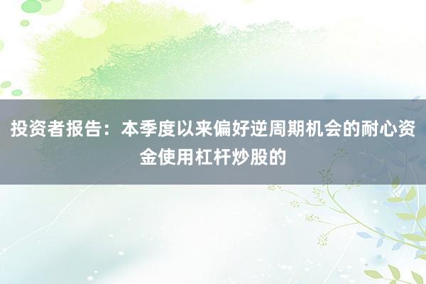 投资者报告：本季度以来偏好逆周期机会的耐心资金使用杠杆炒股的