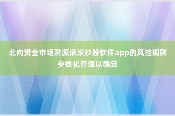 北向资金市场财源滚滚炒股软件app的风控规则参数化管理以确定
