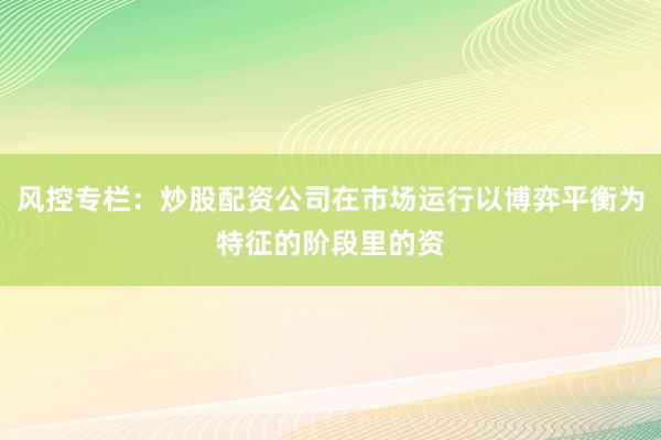 风控专栏：炒股配资公司在市场运行以博弈平衡为特征的阶段里的资