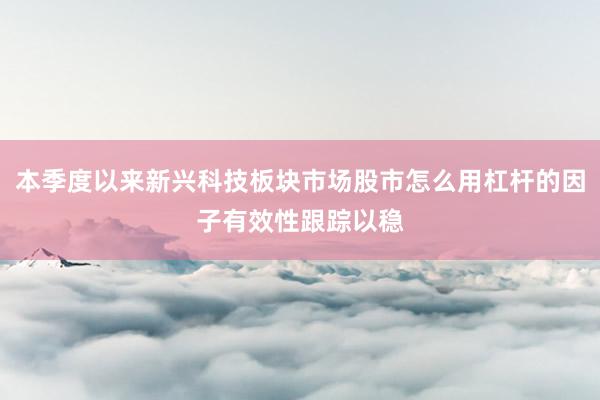 本季度以来新兴科技板块市场股市怎么用杠杆的因子有效性跟踪以稳