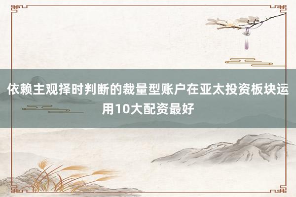 依赖主观择时判断的裁量型账户在亚太投资板块运用10大配资最好