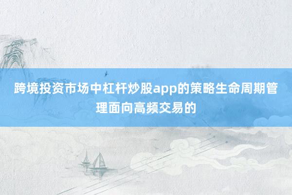 跨境投资市场中杠杆炒股app的策略生命周期管理面向高频交易的