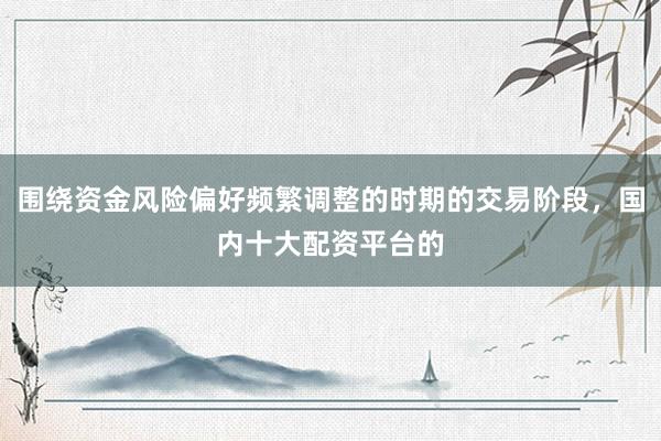 围绕资金风险偏好频繁调整的时期的交易阶段，国内十大配资平台的