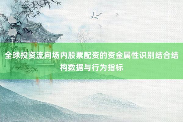 全球投资流向场内股票配资的资金属性识别结合结构数据与行为指标